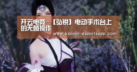 开云电竞-【弘锐】电动手术台上的无菌操作(图3) 开云平台