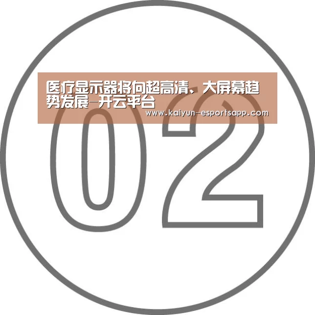 医疗显示器将向超高清、大屏幕趋势发展-开云平台(图2) 开云真人