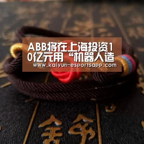 ABB将在上海投资10亿元用“机器人造机器人”【开云娱乐】(图1) 开云电竞