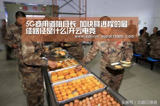 5G商用道阻且长 加快其进程的最佳路径是什么|开云电竞(图3) 开云真人