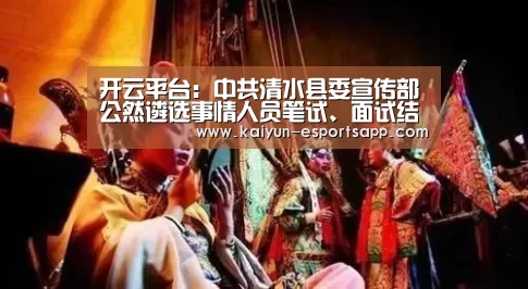 开云平台:中共清水县委宣传部公然遴选事情人员笔试、面试结果公示(图3) 开云真人
