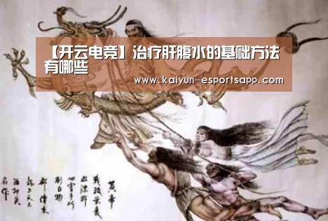 【开云电竞】治疗肝腹水的基础方法有哪些(图1) 开云真人