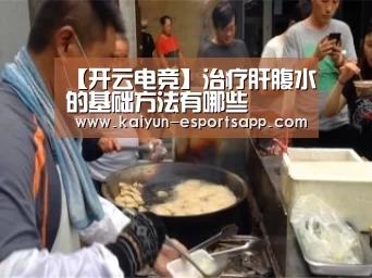 【开云电竞】治疗肝腹水的基础方法有哪些(图4) 开云电竞