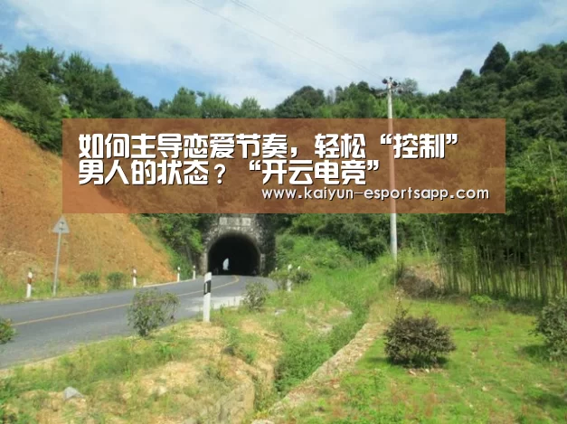如何主导恋爱节奏,轻松“控制”男人的状态?“开云电竞”(图2) 开云电竞