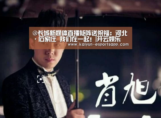 @长城新媒体直播矩阵送祝福:河北·石家庄 我们在一起!|开云娱乐(图2) 开云电竞