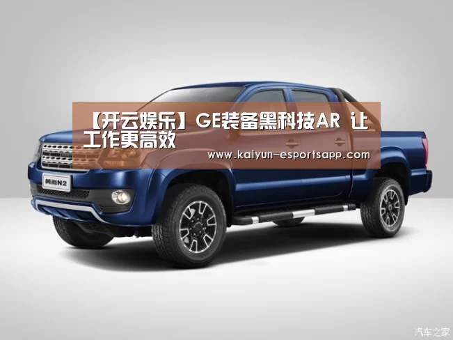 【开云娱乐】GE装备黑科技AR 让工作更高效(图1) 开云娱乐